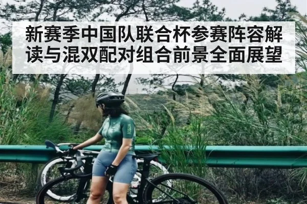 新赛季中国队联合杯参赛阵容解读与混双配对组合前景全面展望